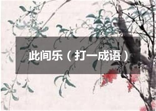 此间乐（打一成语）