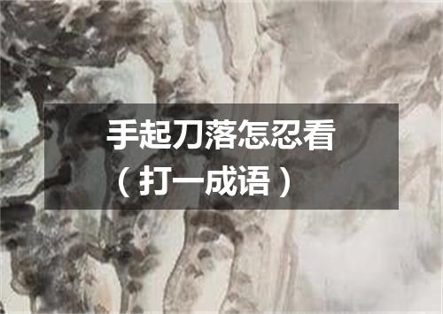 手起刀落怎忍看（打一成语）