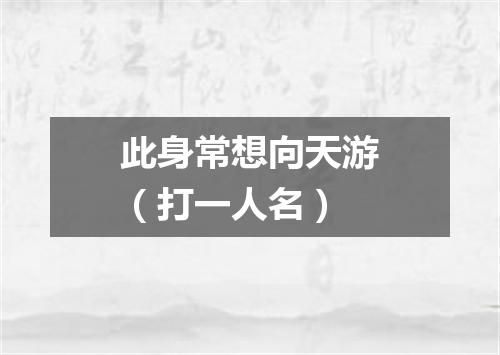 此身常想向天游（打一人名）