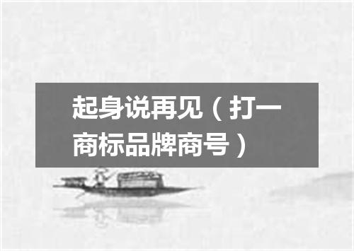 起身说再见（打一商标品牌商号）