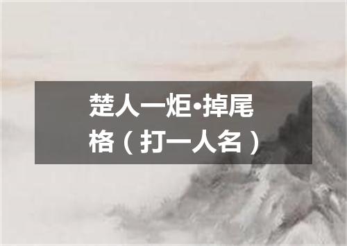 楚人一炬·掉尾格（打一人名）