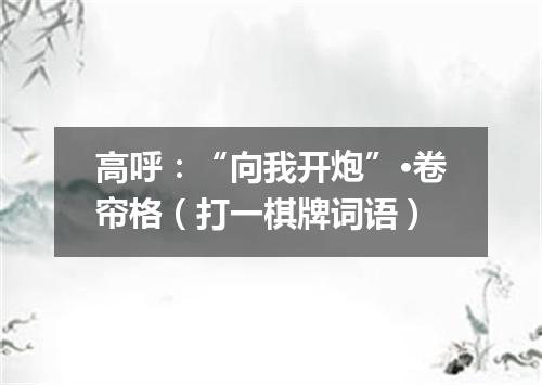 高呼：“向我开炮”·卷帘格（打一棋牌词语）