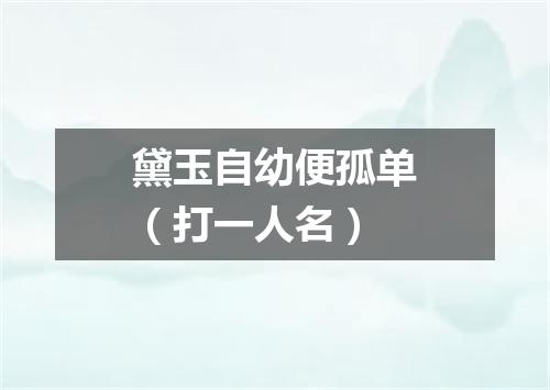 黛玉自幼便孤单（打一人名）