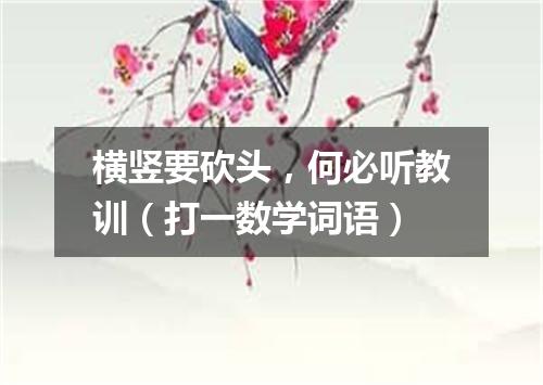 横竖要砍头，何必听教训（打一数学词语）