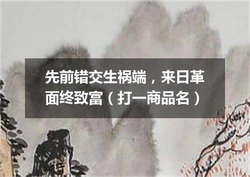 先前错交生祸端，来日革面终致富（打一商品名）