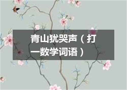 青山犹哭声（打一数学词语）