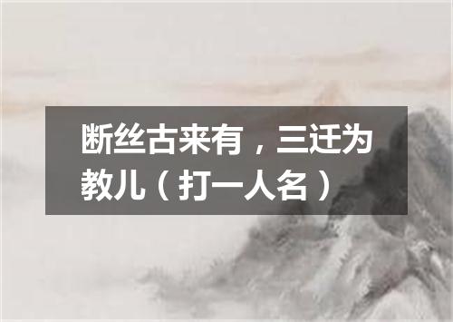 断丝古来有，三迁为教儿（打一人名）