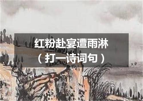 红粉赴宴遭雨淋（打一诗词句）
