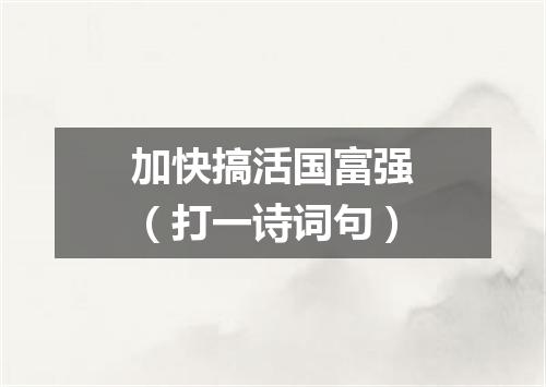 加快搞活国富强（打一诗词句）