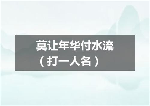 莫让年华付水流（打一人名）