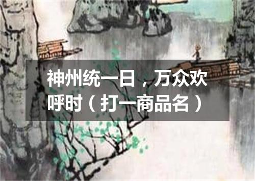 神州统一日，万众欢呼时（打一商品名）