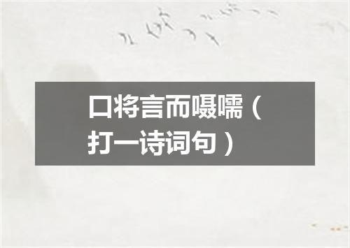 口将言而嗫嚅（打一诗词句）