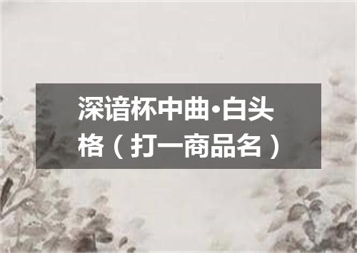 深谙杯中曲·白头格（打一商品名）