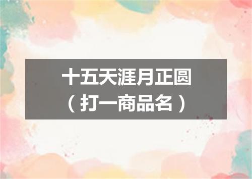 十五天涯月正圆（打一商品名）