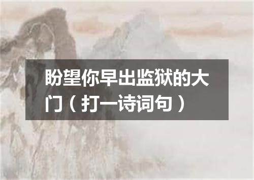 盼望你早出监狱的大门（打一诗词句）