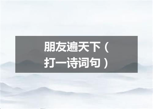 朋友遍天下（打一诗词句）