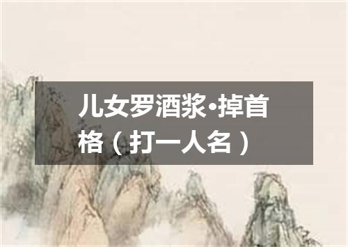 儿女罗酒浆·掉首格（打一人名）