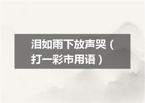 泪如雨下放声哭（打一彩市用语）
