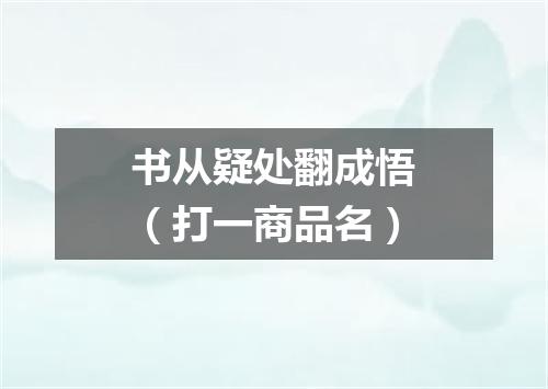 书从疑处翻成悟（打一商品名）