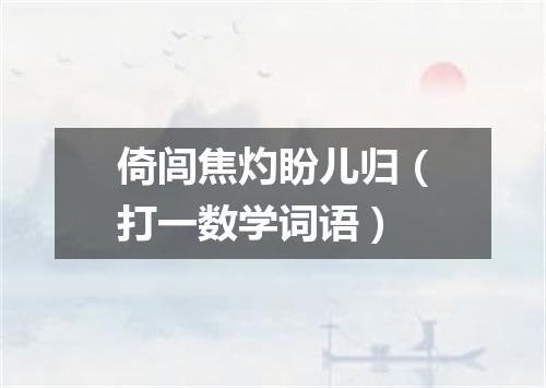 倚闾焦灼盼儿归（打一数学词语）
