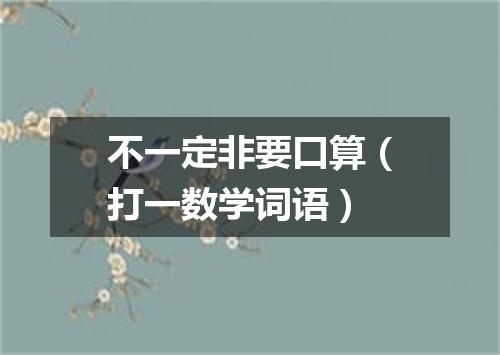 不一定非要口算（打一数学词语）