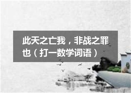 此天之亡我，非战之罪也（打一数学词语）