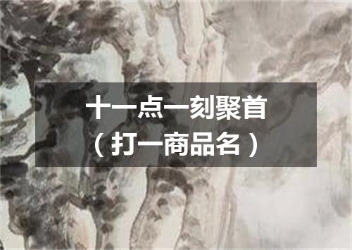 十一点一刻聚首（打一商品名）