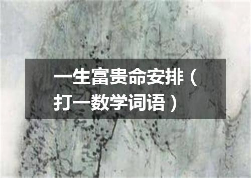 一生富贵命安排（打一数学词语）
