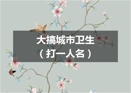 大搞城市卫生（打一人名）