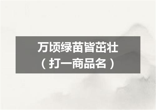 万顷绿苗皆茁壮（打一商品名）