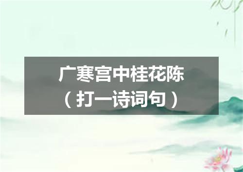 广寒宫中桂花陈（打一诗词句）