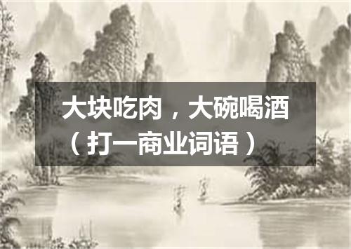 大块吃肉，大碗喝酒（打一商业词语）