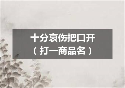 十分哀伤把口开（打一商品名）