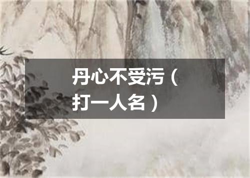 丹心不受污（打一人名）