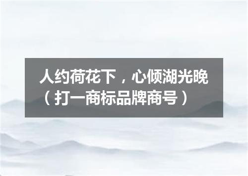 人约荷花下，心倾湖光晚（打一商标品牌商号）