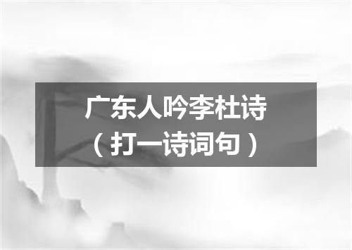 广东人吟李杜诗（打一诗词句）