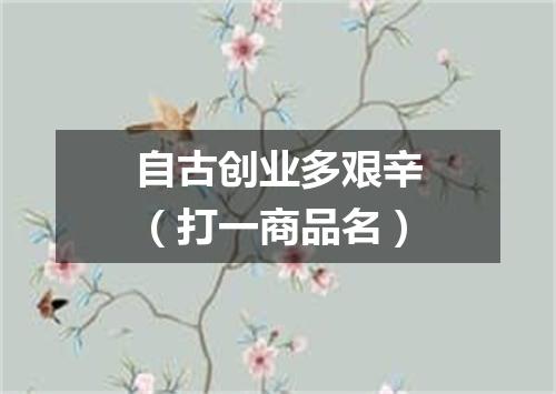 自古创业多艰辛（打一商品名）