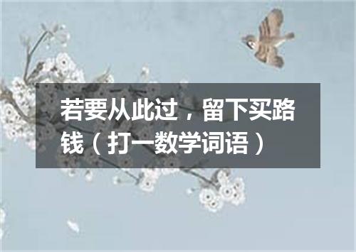 若要从此过，留下买路钱（打一数学词语）
