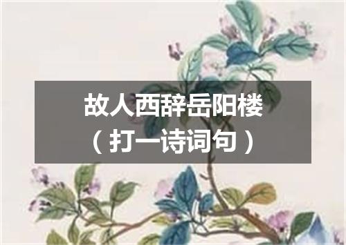 故人西辞岳阳楼（打一诗词句）