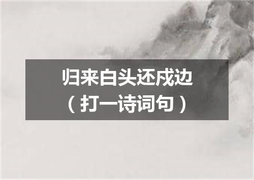 归来白头还戍边（打一诗词句）