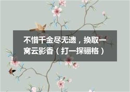 不惜千金尽无遗，换取一窝云影香（打一探骊格）