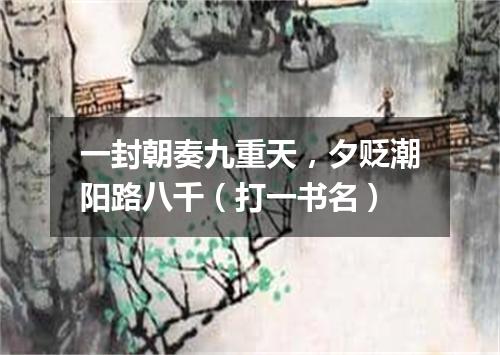 一封朝奏九重天，夕贬潮阳路八千（打一书名）