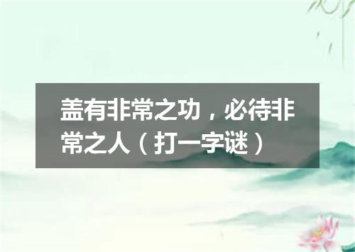 盖有非常之功，必待非常之人（打一字谜）