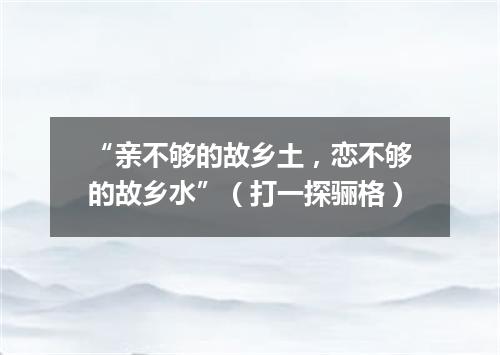 “亲不够的故乡土，恋不够的故乡水”（打一探骊格）