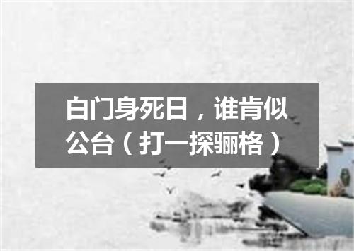 白门身死日，谁肯似公台（打一探骊格）