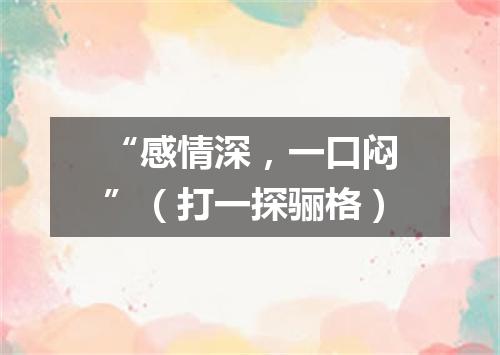 “感情深，一口闷”（打一探骊格）