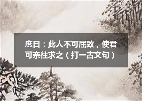 庶曰：此人不可屈致，使君可亲往求之（打一古文句）