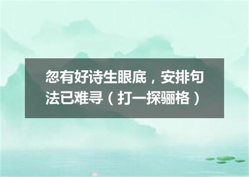 忽有好诗生眼底，安排句法已难寻（打一探骊格）