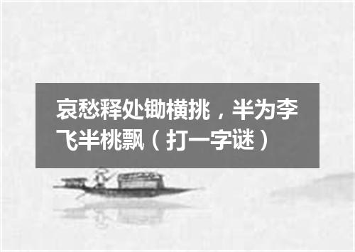 哀愁释处锄横挑，半为李飞半桃飘（打一字谜）
