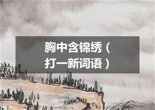 胸中含锦绣（打一新词语）